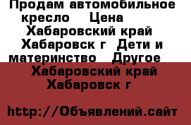 Продам автомобильное кресло  › Цена ­ 500 - Хабаровский край, Хабаровск г. Дети и материнство » Другое   . Хабаровский край,Хабаровск г.